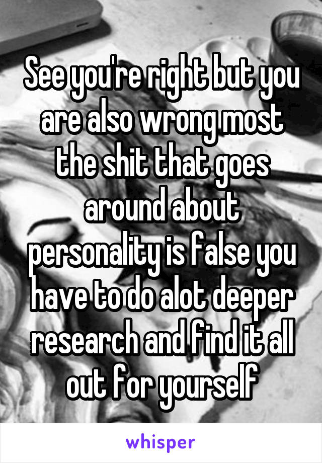 See you're right but you are also wrong most the shit that goes around about personality is false you have to do alot deeper research and find it all out for yourself