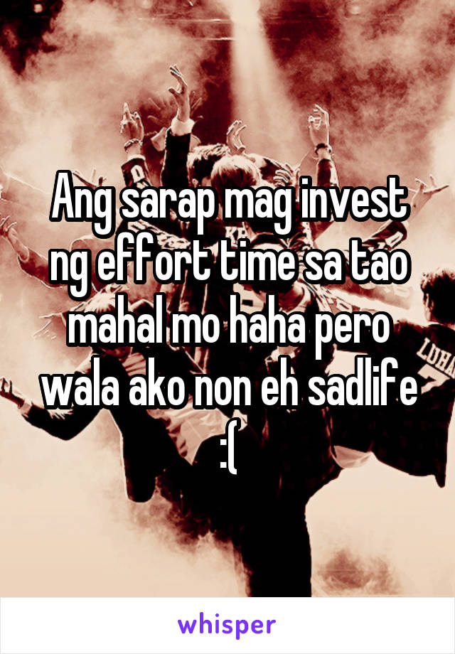 Ang sarap mag invest ng effort time sa tao mahal mo haha pero wala ako non eh sadlife :(