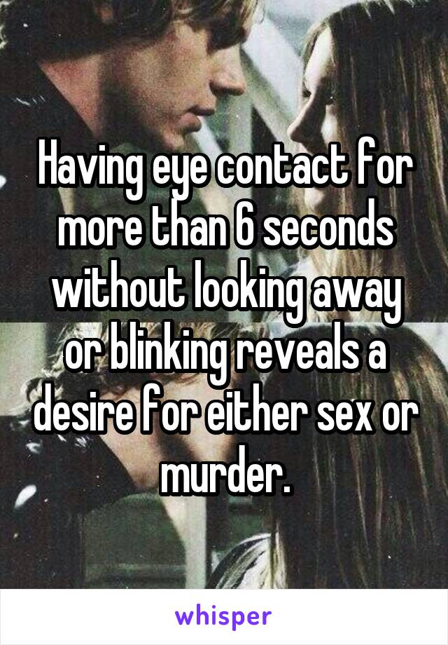 Having eye contact for more than 6 seconds without looking away or blinking reveals a desire for either sex or murder.