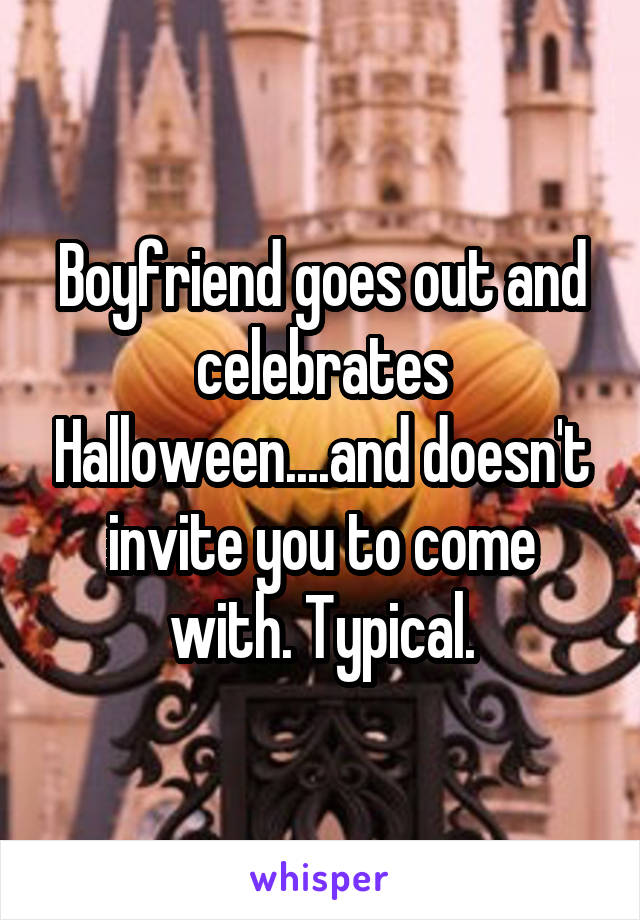 Boyfriend goes out and celebrates Halloween....and doesn't invite you to come with. Typical.