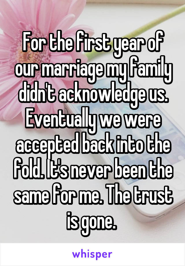 For the first year of our marriage my family didn't acknowledge us. Eventually we were accepted back into the fold. It's never been the same for me. The trust is gone. 