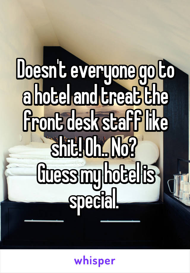 Doesn't everyone go to a hotel and treat the front desk staff like shit! Oh.. No? 
Guess my hotel is special. 