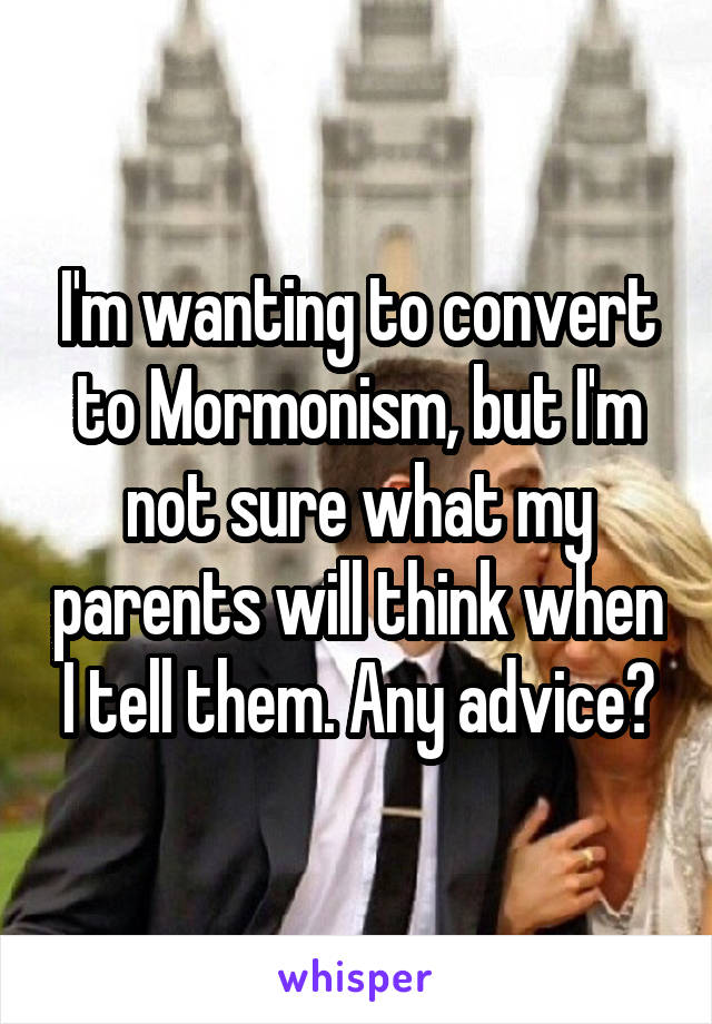 I'm wanting to convert to Mormonism, but I'm not sure what my parents will think when I tell them. Any advice?