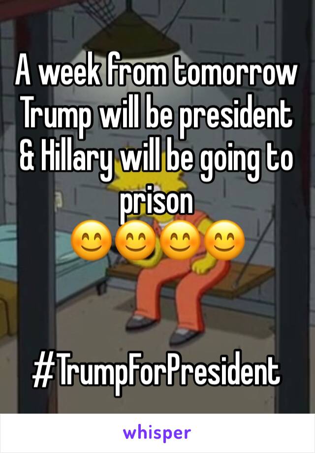 A week from tomorrow Trump will be president & Hillary will be going to prison 
😊😊😊😊


#TrumpForPresident