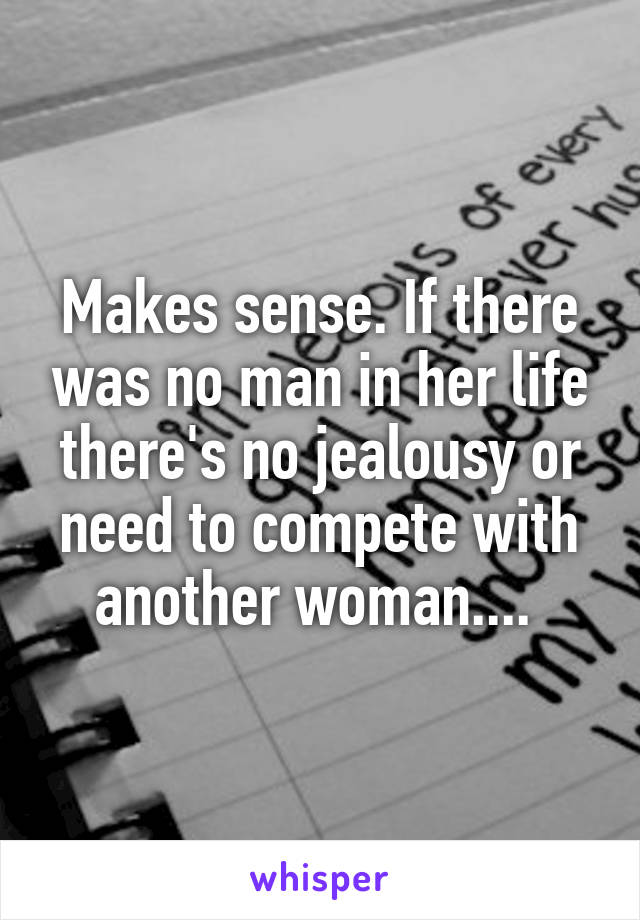 Makes sense. If there was no man in her life there's no jealousy or need to compete with another woman.... 