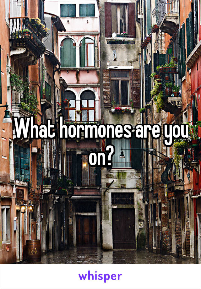 What hormones are you on?
