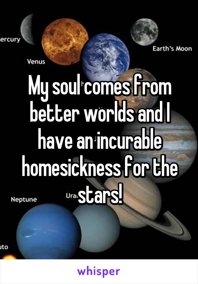 My soul comes from better worlds and I have an incurable homesickness for the stars!