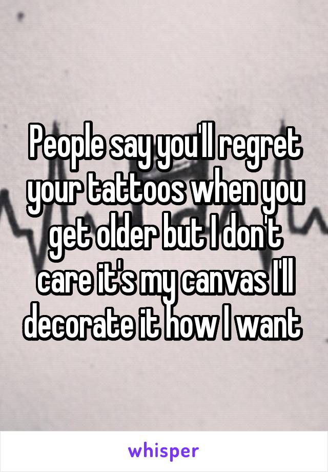 People say you'll regret your tattoos when you get older but I don't care it's my canvas I'll decorate it how I want 