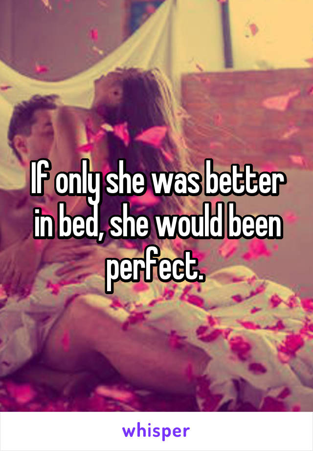 If only she was better in bed, she would been perfect. 