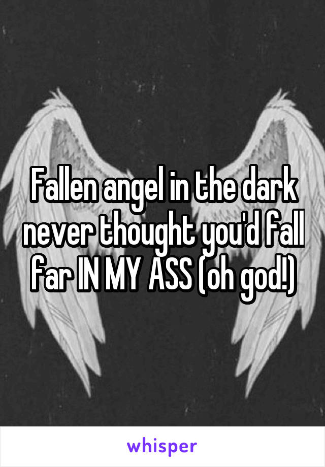 Fallen angel in the dark never thought you'd fall far IN MY ASS (oh god!)