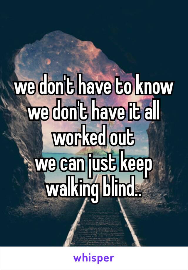 we don't have to know
we don't have it all worked out
we﻿ can just keep walking blind..