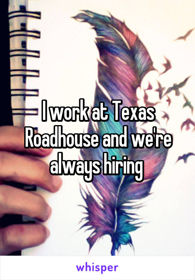 I work at Texas Roadhouse and we're always hiring 