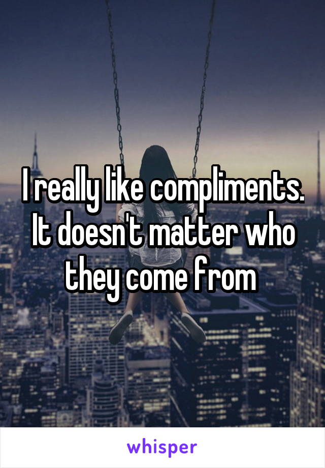 I really like compliments. It doesn't matter who they come from 