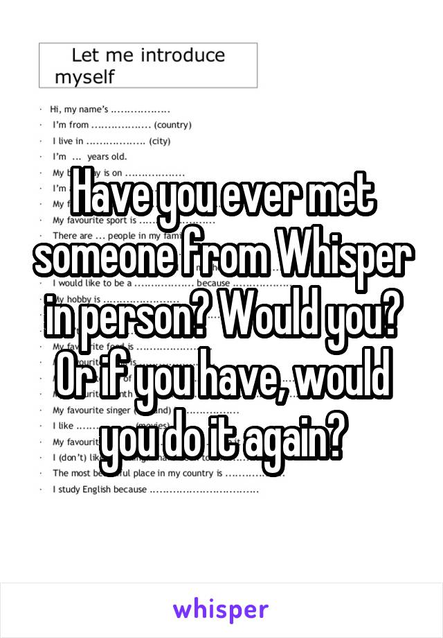 Have you ever met someone from Whisper in person? Would you? Or if you have, would you do it again?