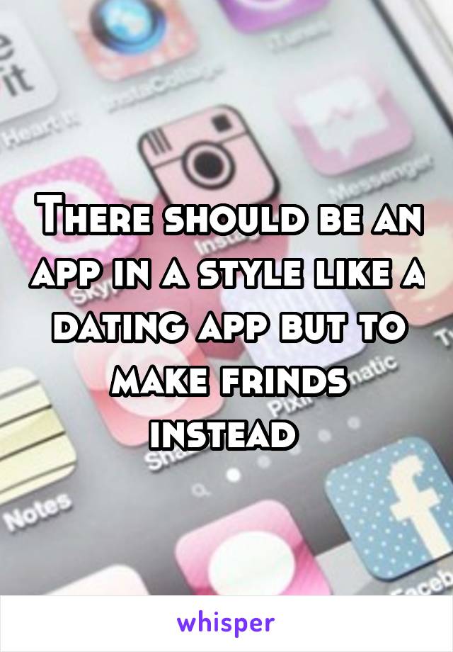 There should be an app in a style like a dating app but to make frinds instead 