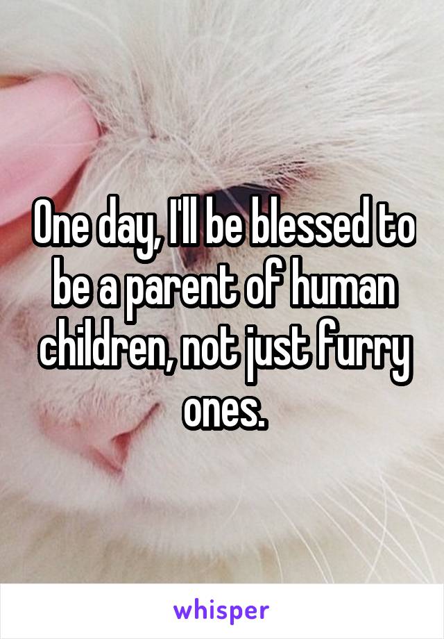 One day, I'll be blessed to be a parent of human children, not just furry ones.