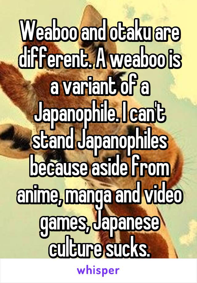 Weaboo and otaku are different. A weaboo is a variant of a Japanophile. I can't stand Japanophiles because aside from anime, manga and video games, Japanese culture sucks.