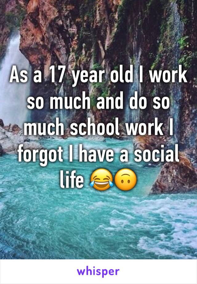 As a 17 year old I work so much and do so much school work I forgot I have a social life 😂🙃
