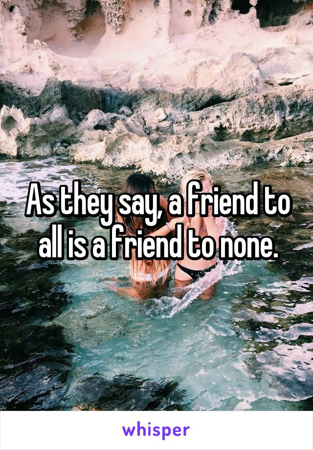 As they say, a friend to all is a friend to none.