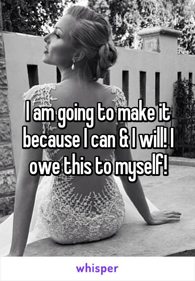 I am going to make it because I can & I will! I owe this to myself!