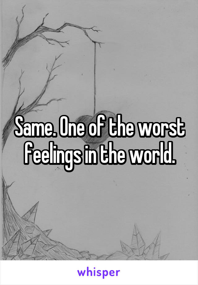 Same. One of the worst feelings in the world.