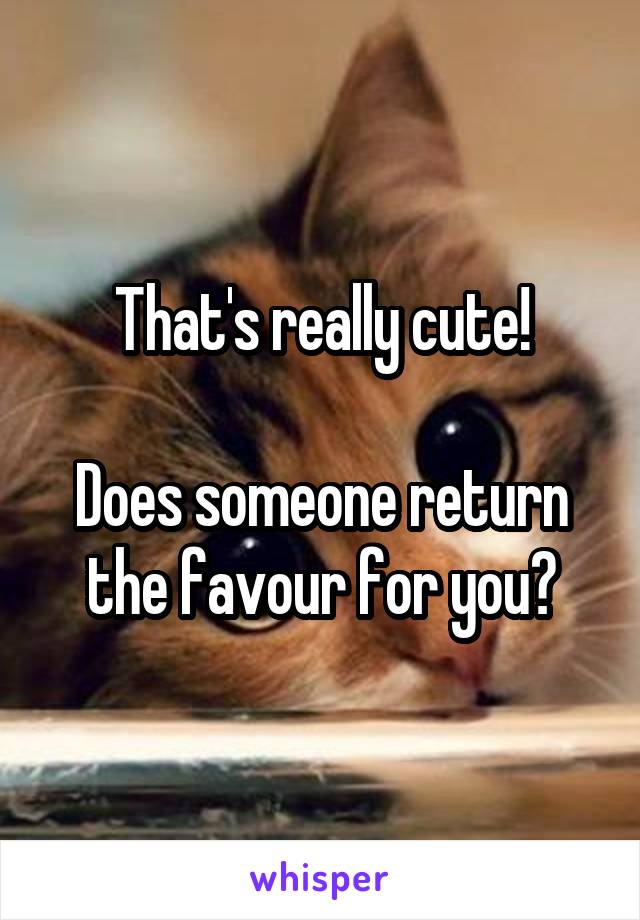 That's really cute!

Does someone return the favour for you?