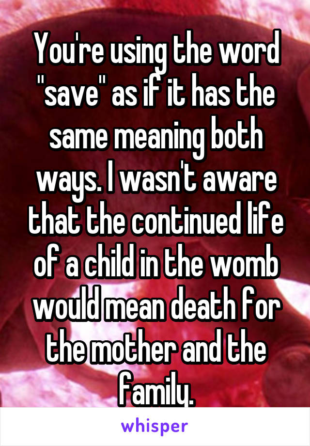 You're using the word "save" as if it has the same meaning both ways. I wasn't aware that the continued life of a child in the womb would mean death for the mother and the family.