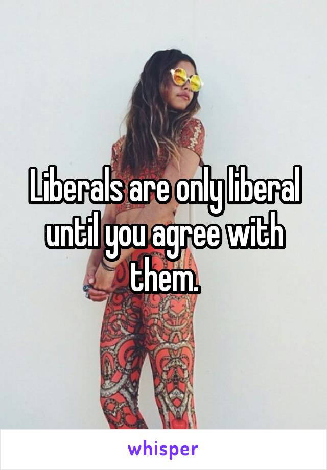 Liberals are only liberal until you agree with them.