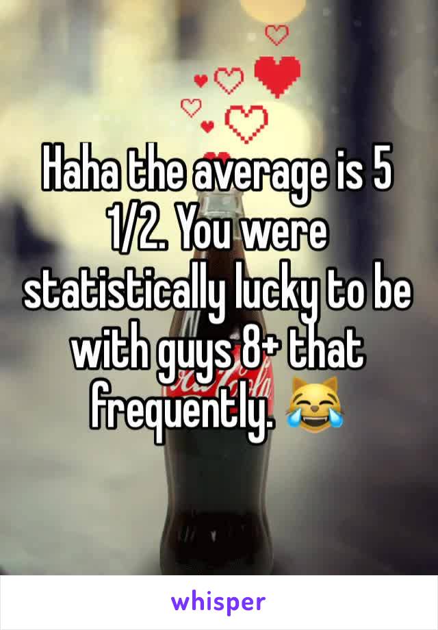 Haha the average is 5 1/2. You were statistically lucky to be with guys 8+ that frequently. 😹