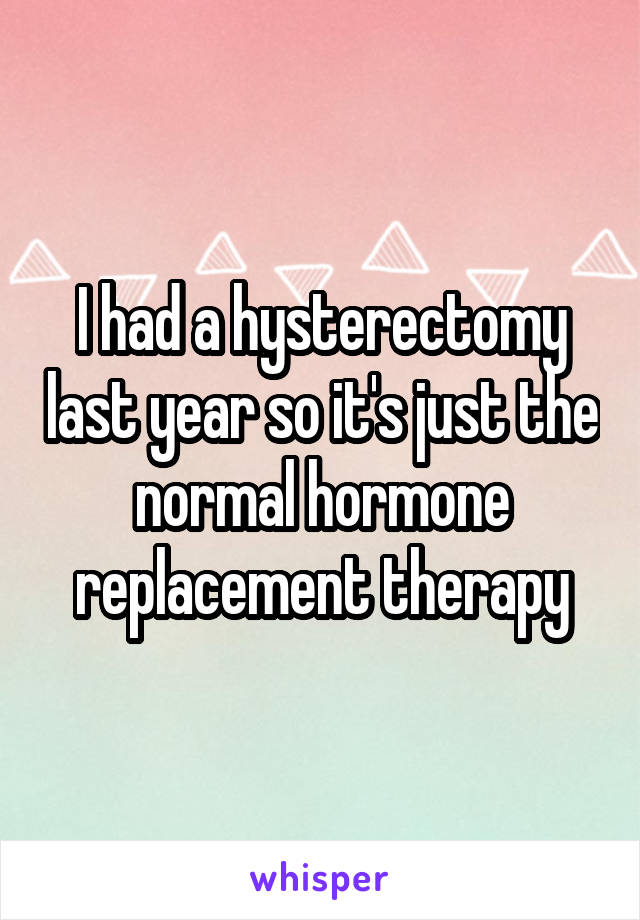 I had a hysterectomy last year so it's just the normal hormone replacement therapy