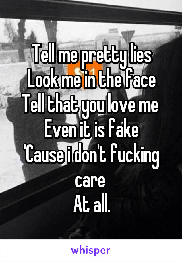 Tell me pretty lies
Look me in the face
Tell that you love me 
Even it is fake
'Cause i don't fucking care 
At all.
