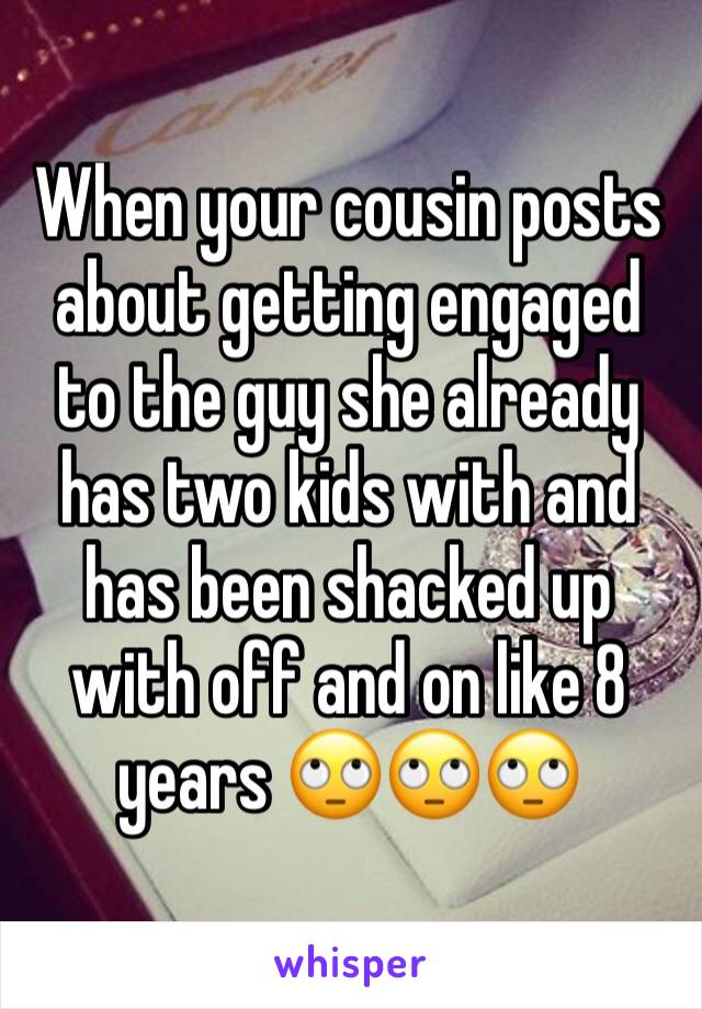 When your cousin posts about getting engaged to the guy she already has two kids with and has been shacked up with off and on like 8 years 🙄🙄🙄