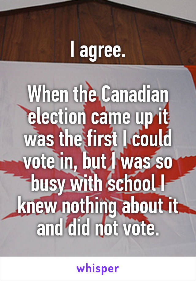 I agree.

When the Canadian election came up it was the first I could vote in, but I was so busy with school I knew nothing about it and did not vote.