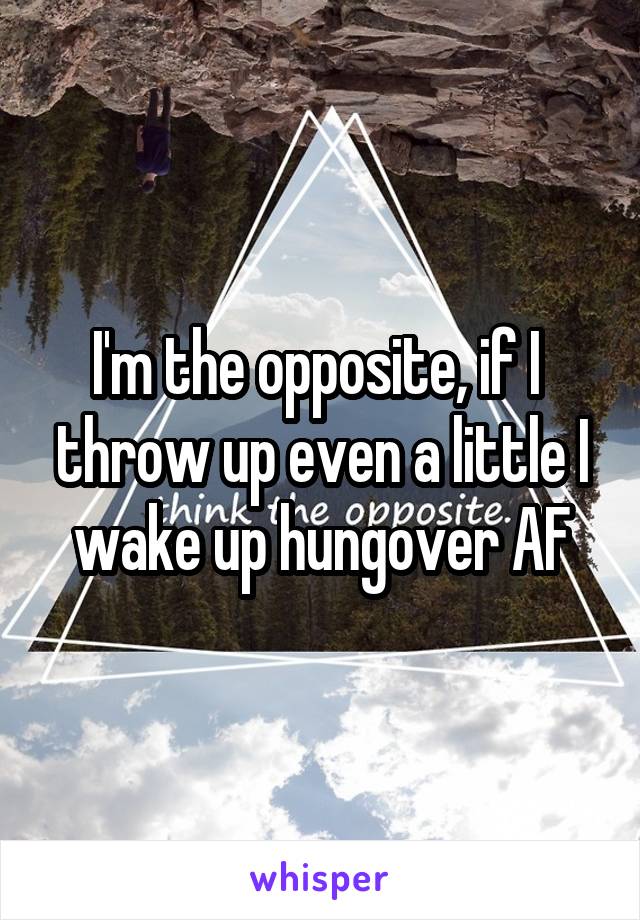 I'm the opposite, if I  throw up even a little I wake up hungover AF