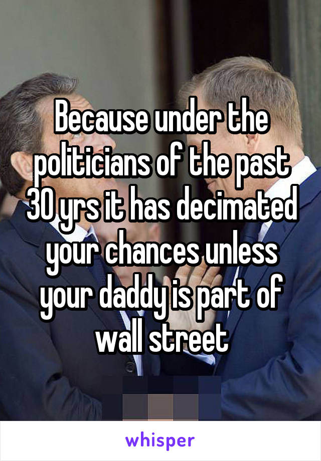 Because under the politicians of the past 30 yrs it has decimated your chances unless your daddy is part of wall street