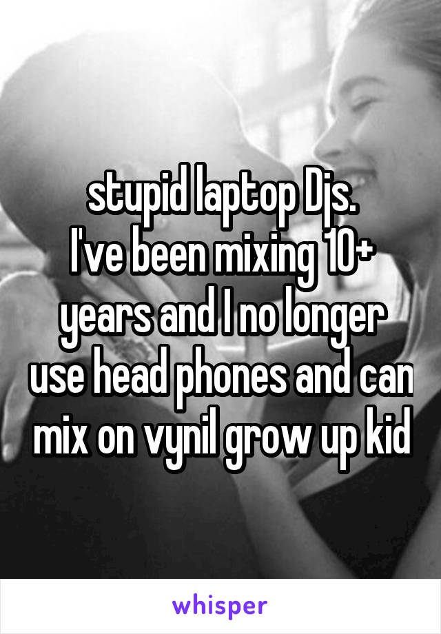 stupid laptop Djs.
I've been mixing 10+ years and I no longer use head phones and can mix on vynil grow up kid