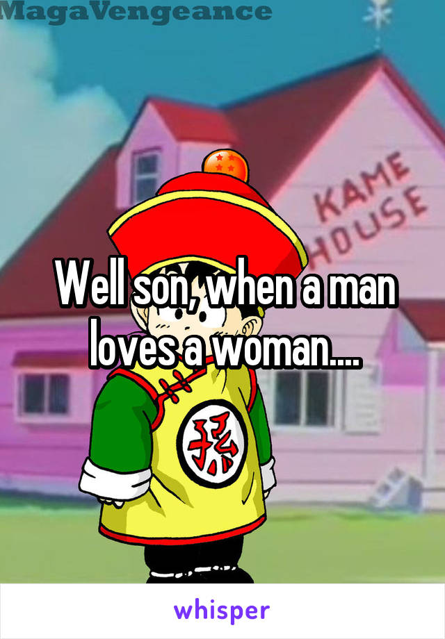 Well son, when a man loves a woman....