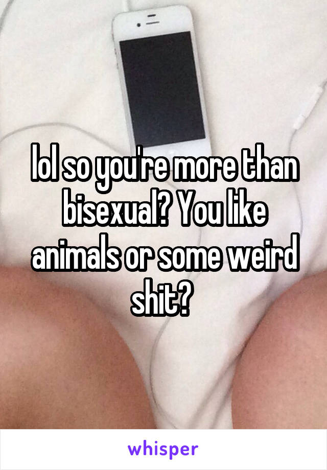 lol so you're more than bisexual? You like animals or some weird shit? 