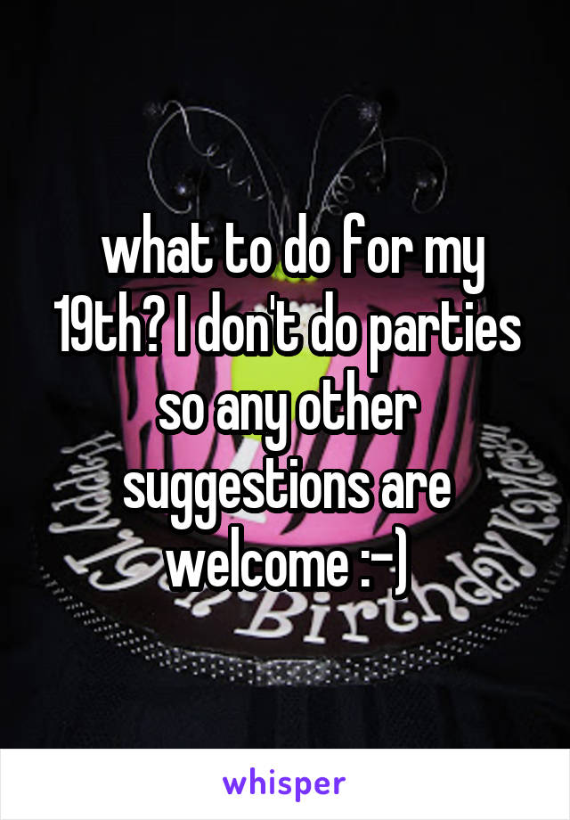 what to do for my 19th? I don't do parties so any other suggestions are welcome :-)