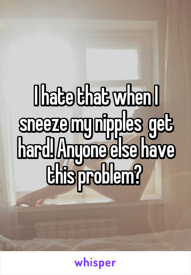 I hate that when I sneeze my nipples  get hard! Anyone else have this problem? 