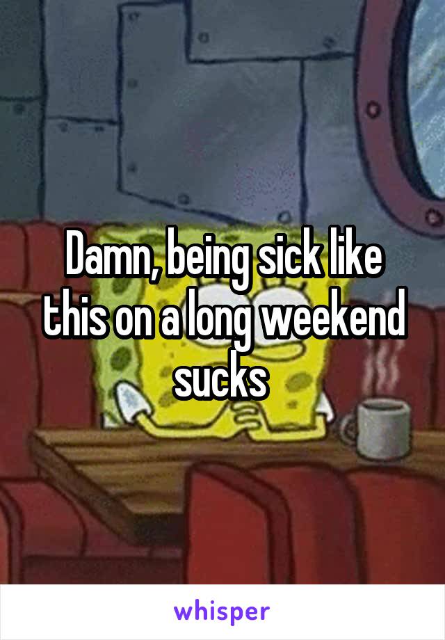 Damn, being sick like this on a long weekend sucks 