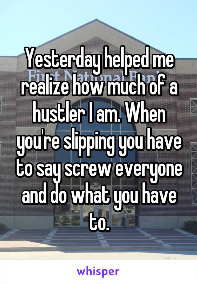 Yesterday helped me realize how much of a hustler I am. When you're slipping you have to say screw everyone and do what you have to.