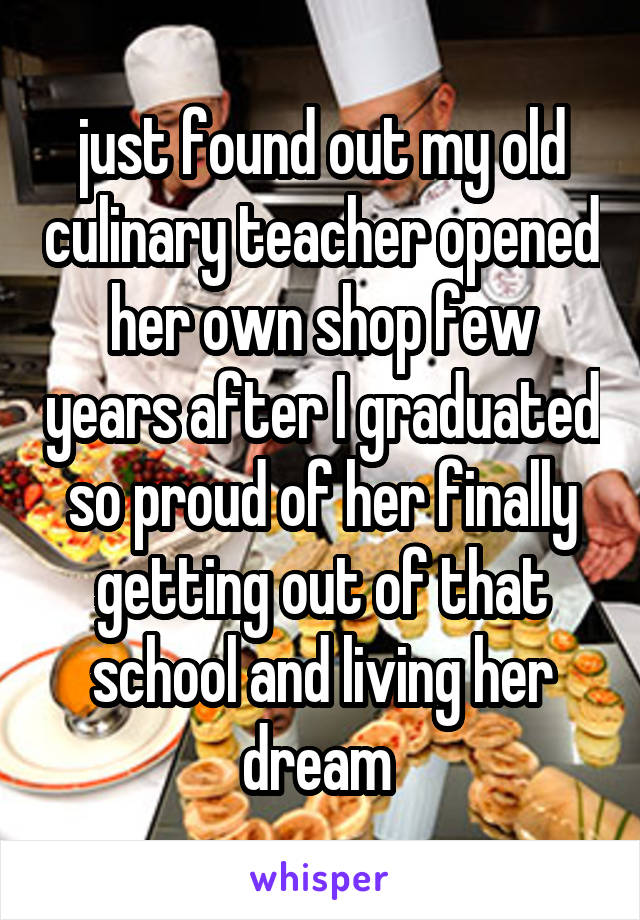 just found out my old culinary teacher opened her own shop few years after I graduated so proud of her finally getting out of that school and living her dream 