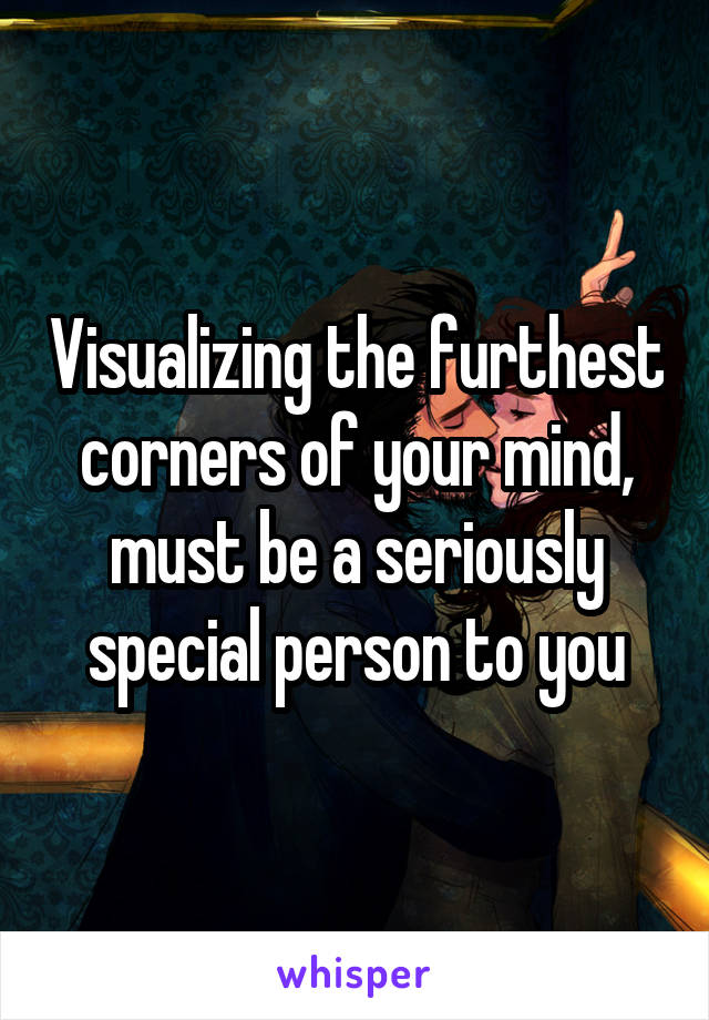 Visualizing the furthest corners of your mind, must be a seriously special person to you