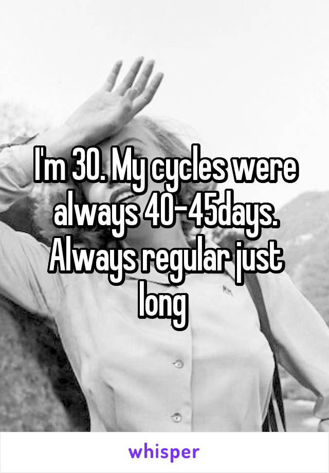 I'm 30. My cycles were always 40-45days. Always regular just long 