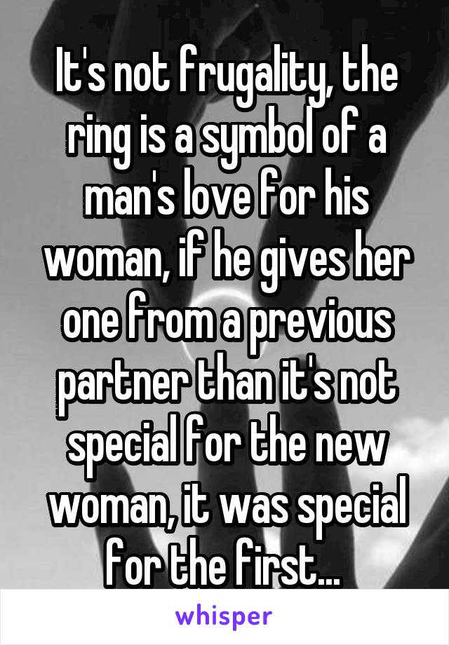 It's not frugality, the ring is a symbol of a man's love for his woman, if he gives her one from a previous partner than it's not special for the new woman, it was special for the first... 