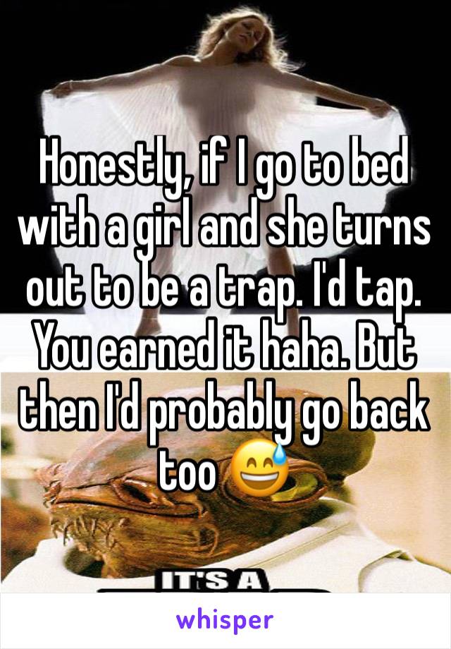 Honestly, if I go to bed with a girl and she turns out to be a trap. I'd tap. You earned it haha. But then I'd probably go back too 😅