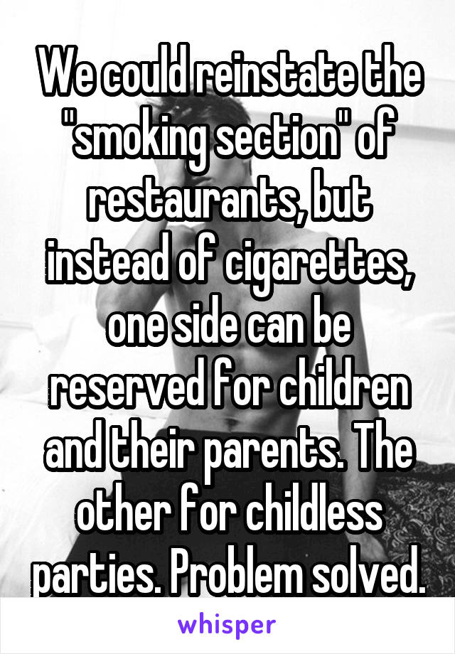 We could reinstate the "smoking section" of restaurants, but instead of cigarettes, one side can be reserved for children and their parents. The other for childless parties. Problem solved.