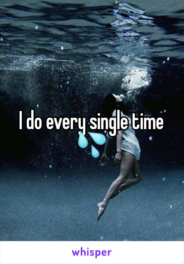I do every single time 💦
