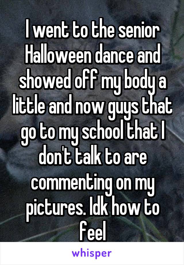 I went to the senior Halloween dance and showed off my body a little and now guys that go to my school that I don't talk to are commenting on my pictures. Idk how to feel